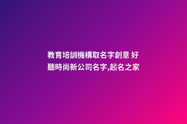 教育培訓機構取名字創意 好聽時尚新公司名字,起名之家-第1張-公司起名-玄機派